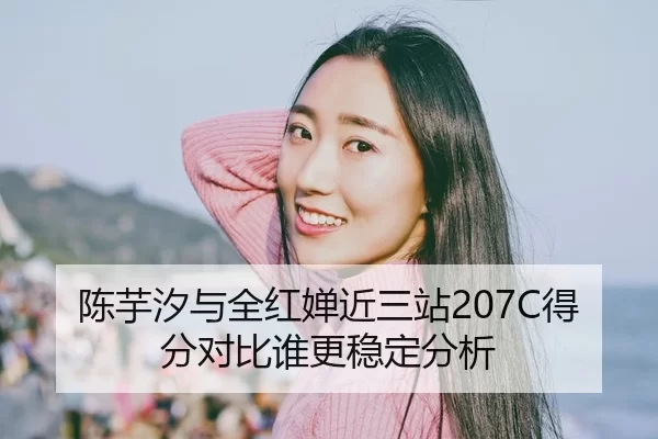 陈芋汐与全红婵近三站207C得分对比谁更稳定分析