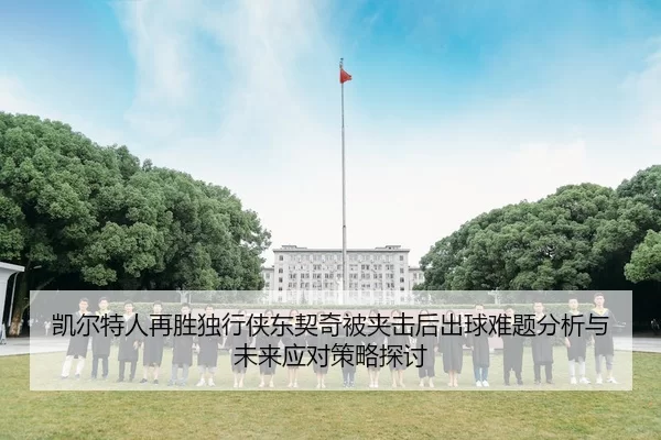 凯尔特人再胜独行侠东契奇被夹击后出球难题分析与未来应对策略探讨