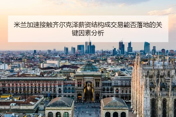 米兰加速接触齐尔克泽薪资结构成交易能否落地的关键因素分析