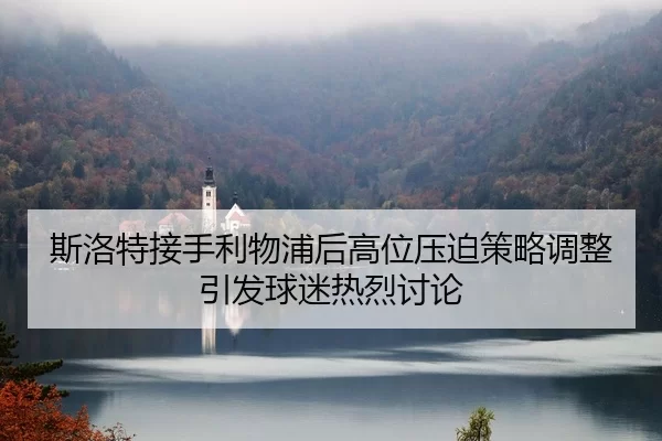 斯洛特接手利物浦后高位压迫策略调整引发球迷热烈讨论