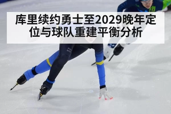库里续约勇士至2029晚年定位与球队重建平衡分析
