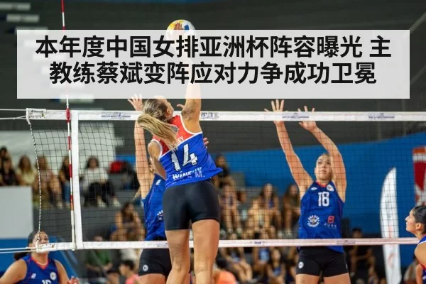 本年度中国女排亚洲杯阵容曝光 主教练蔡斌变阵应对力争成功卫冕