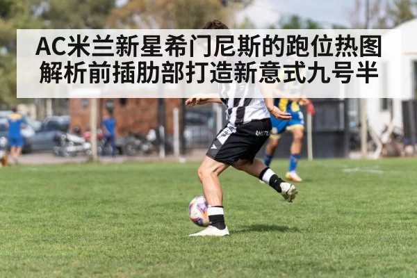 AC米兰新星希门尼斯的跑位热图解析前插肋部打造新意式九号半