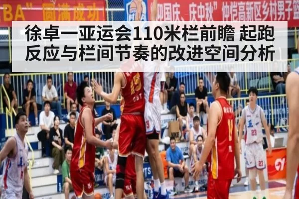 徐卓一亚运会110米栏前瞻 起跑反应与栏间节奏的改进空间分析