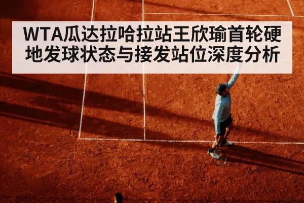 WTA瓜达拉哈拉站王欣瑜首轮硬地发球状态与接发站位深度分析
