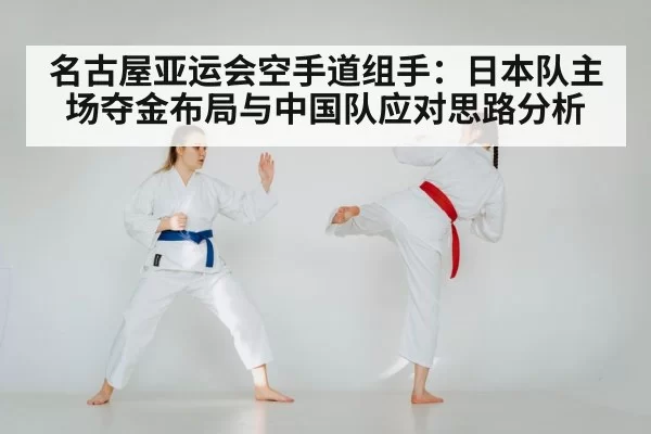名古屋亚运会空手道组手：日本队主场夺金布局与中国队应对思路分析